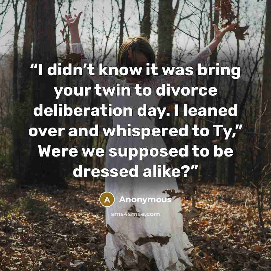 “I didn’t know it was bring your twin to divorce deliberation day. I leaned over and whispered to Ty,” Were we supposed to be dressed alike?” quote by Anonymous