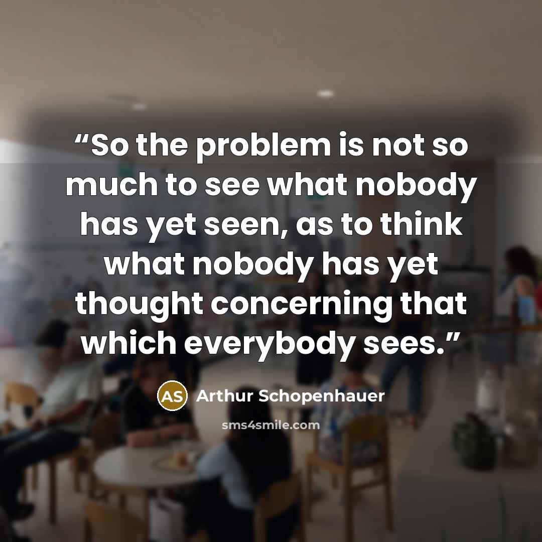 “So the problem is not so much to see what nobody has yet seen, as to think what nobody has yet thought concerning that which everybody sees.” quote by Arthur Schopenhauer