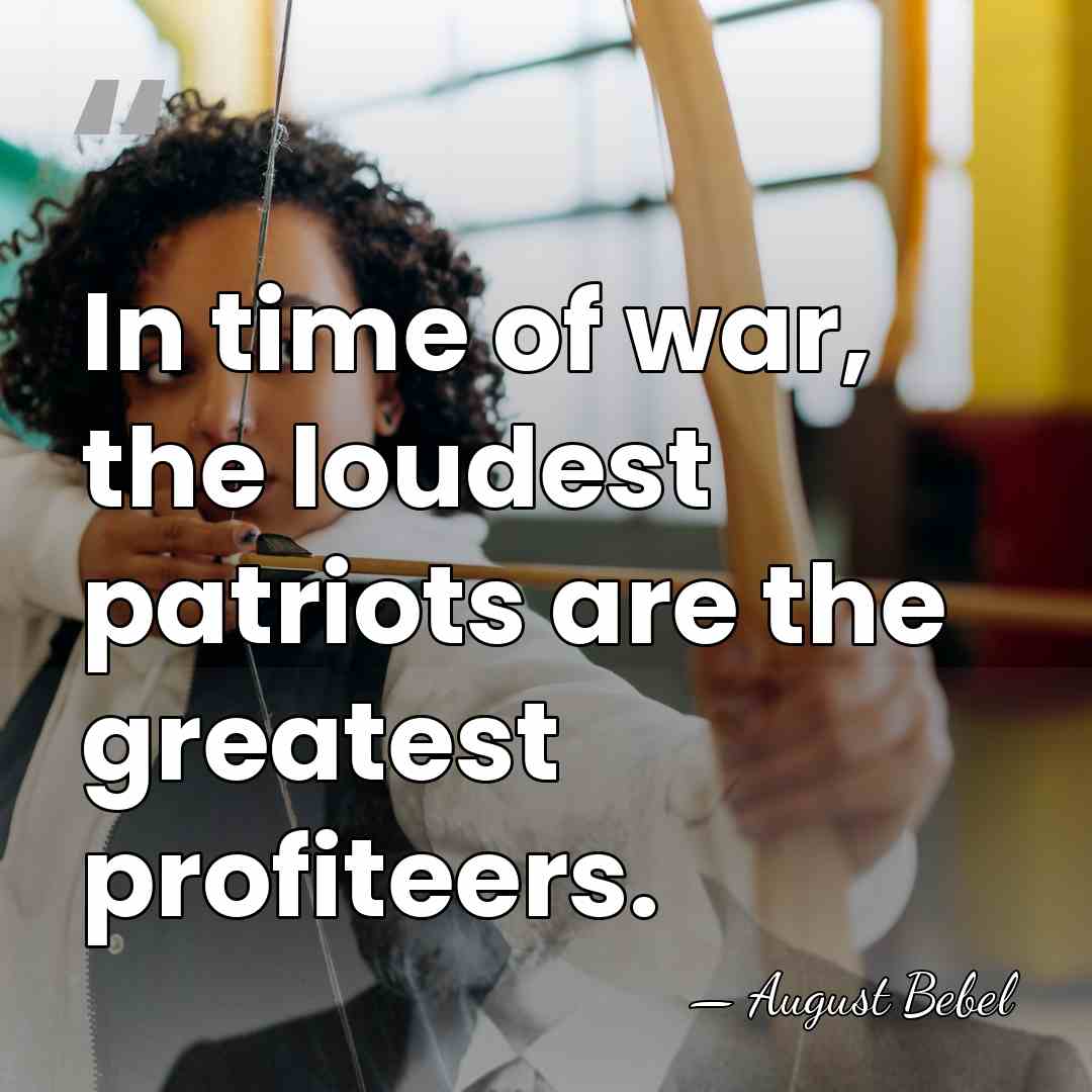 In time of war, the loudest patriots are the greatest profiteers. - August Bebel
