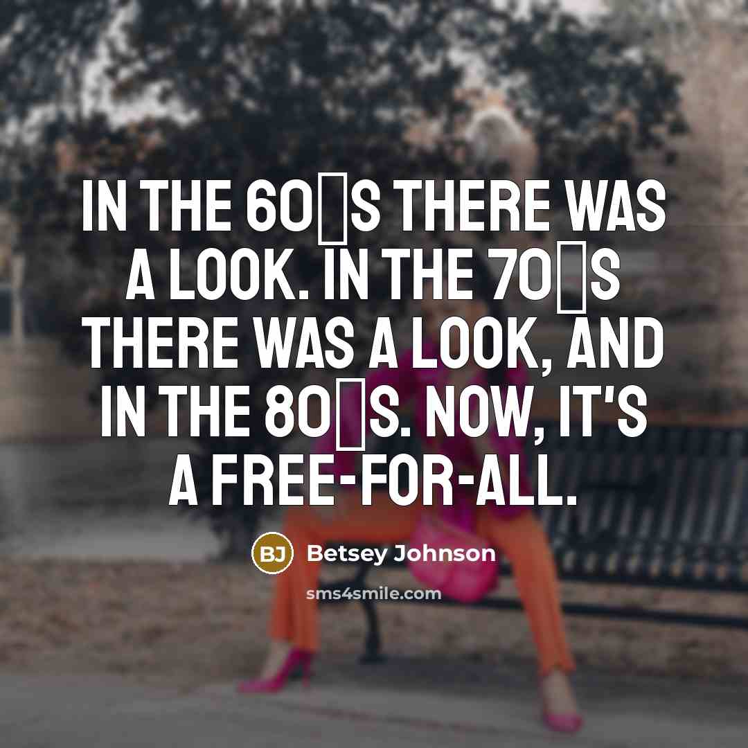 “In the 60′s there was a look. In the 70′s there was a look, and in the 80′s. Now, it's a free-for-all.” quote by Betsey Johnson