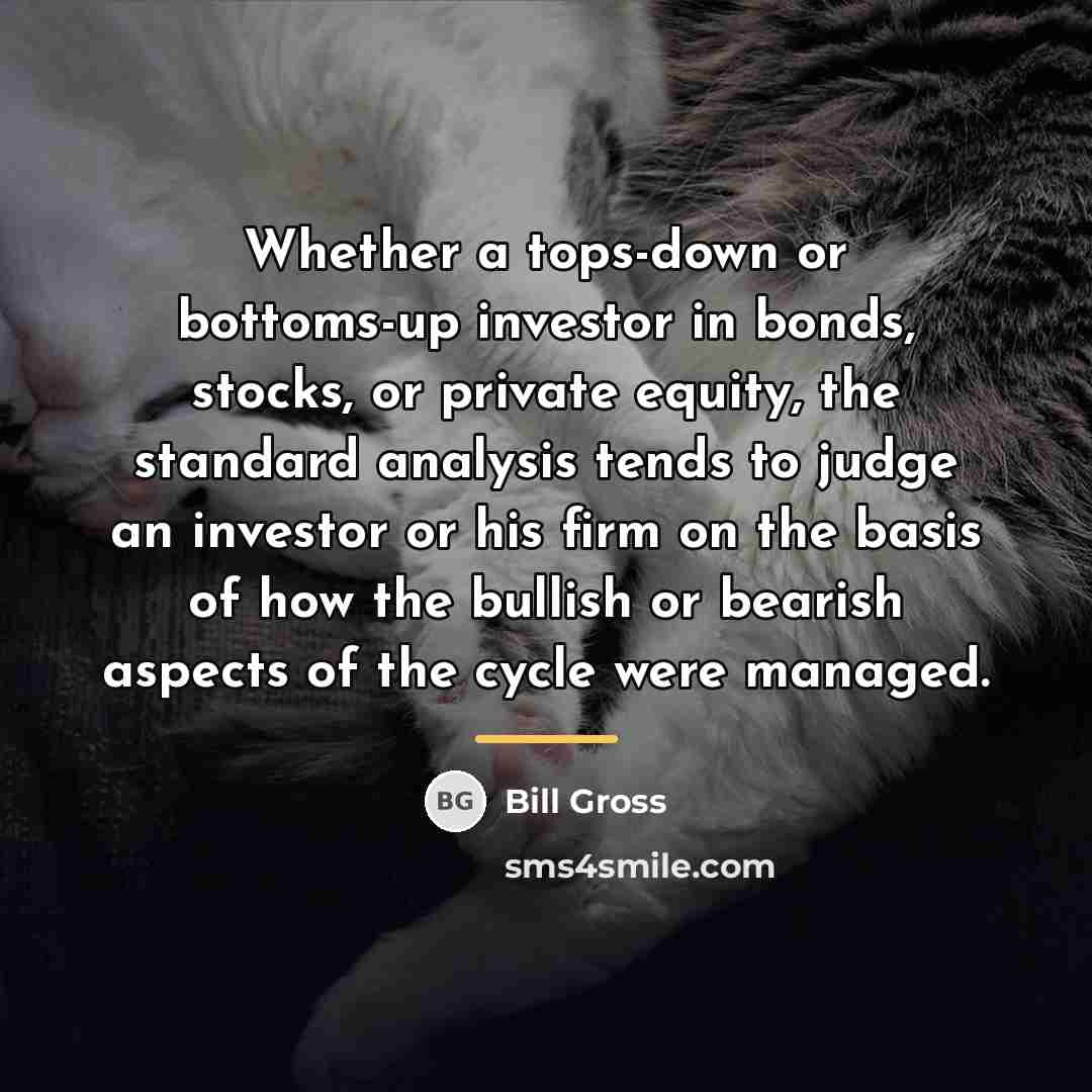 “Whether a tops-down or bottoms-up investor in bonds, stocks, or…” quote by Bill Gross