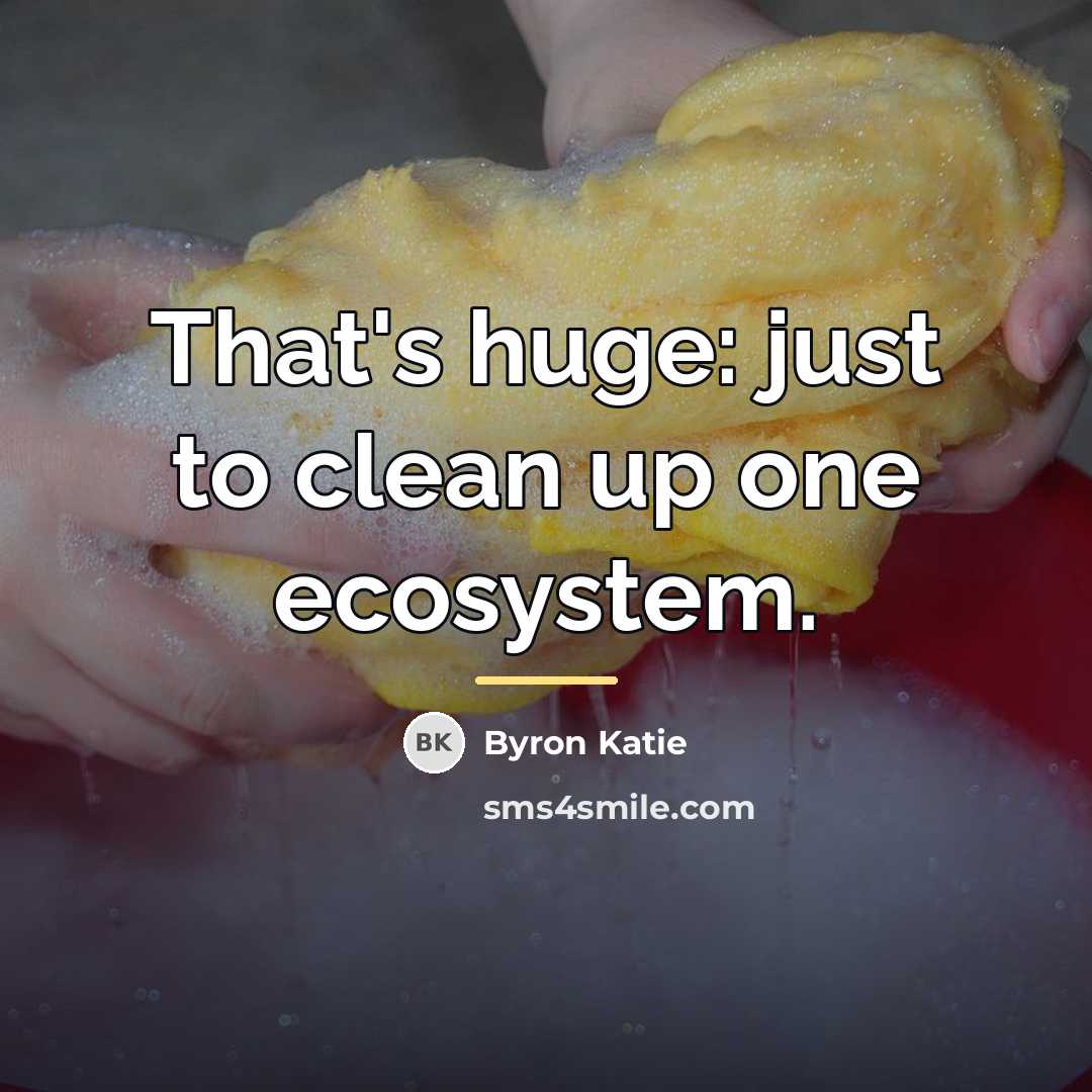 “That's huge: just to clean up one ecosystem.…” quote by Byron Katie