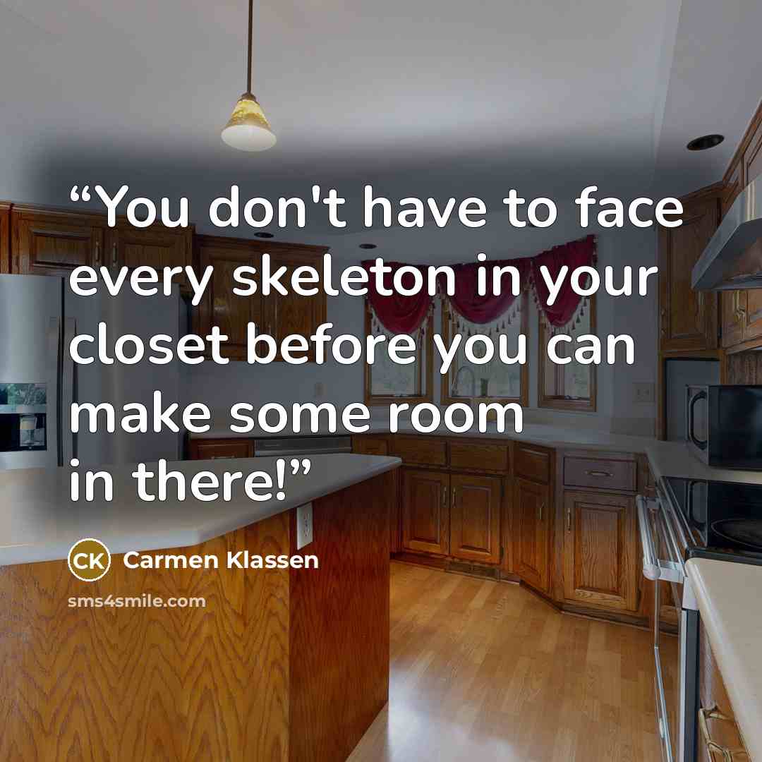 “You don't have to face every skeleton in your closet before you can make some room in there!” quote by Carmen Klassen