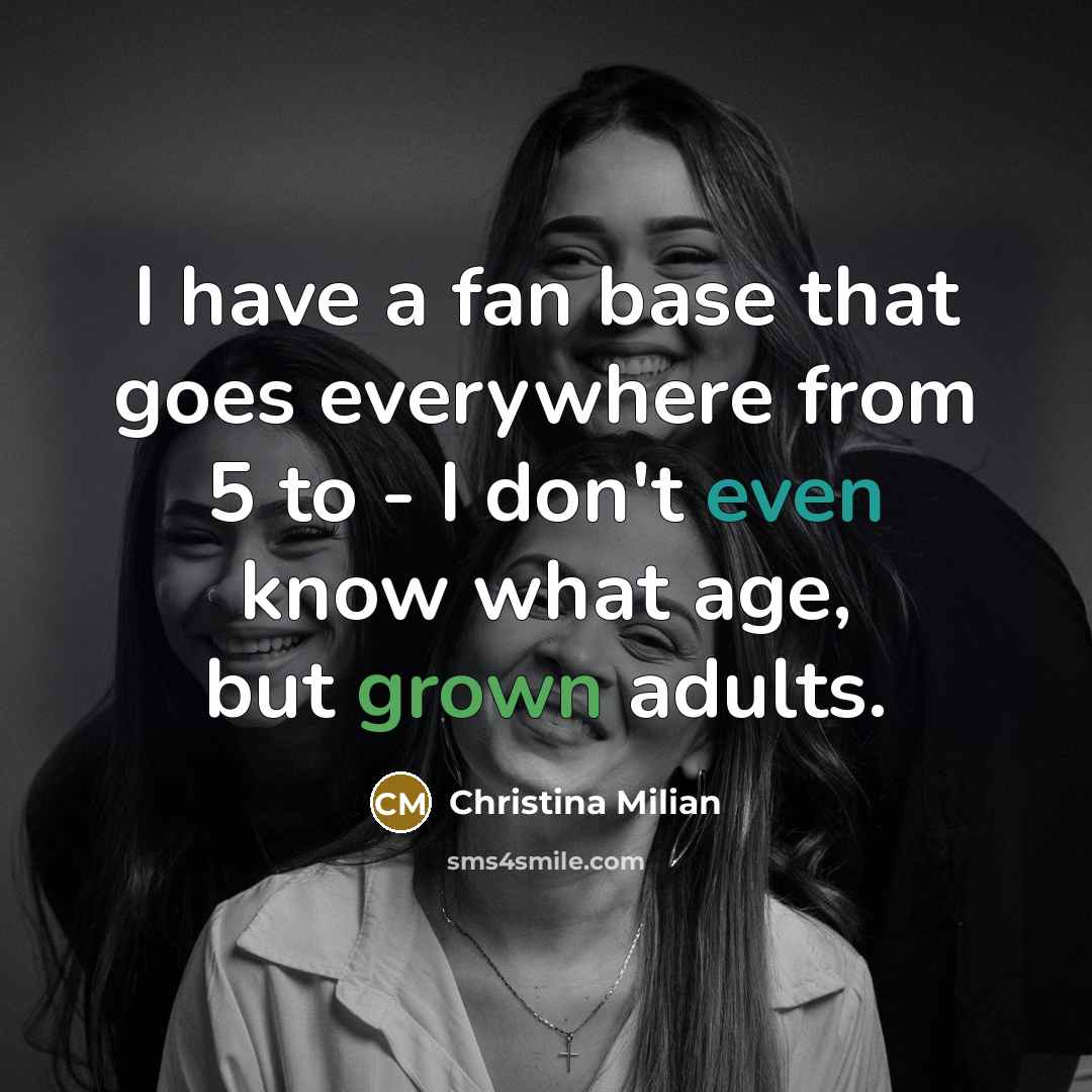 “I have a fan base that goes everywhere from 5 to - I don't even know what age, but grown adults.” quote by Christina Milian