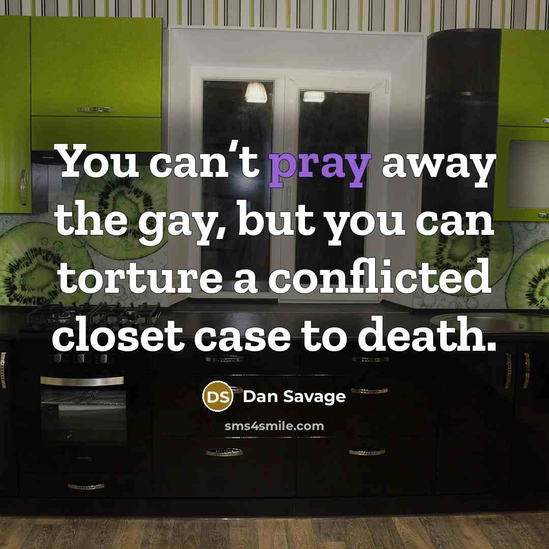 “You can’t pray away the gay, but you can torture…” quote by Dan Savage