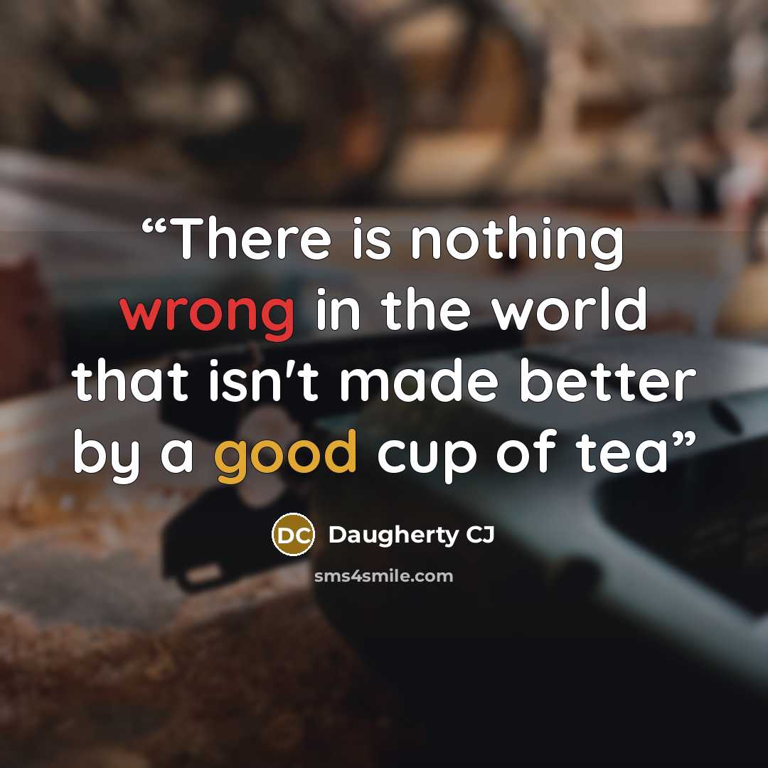 “There is nothing wrong in the world that isn't made better by a good cup of tea” quote by Daugherty CJ