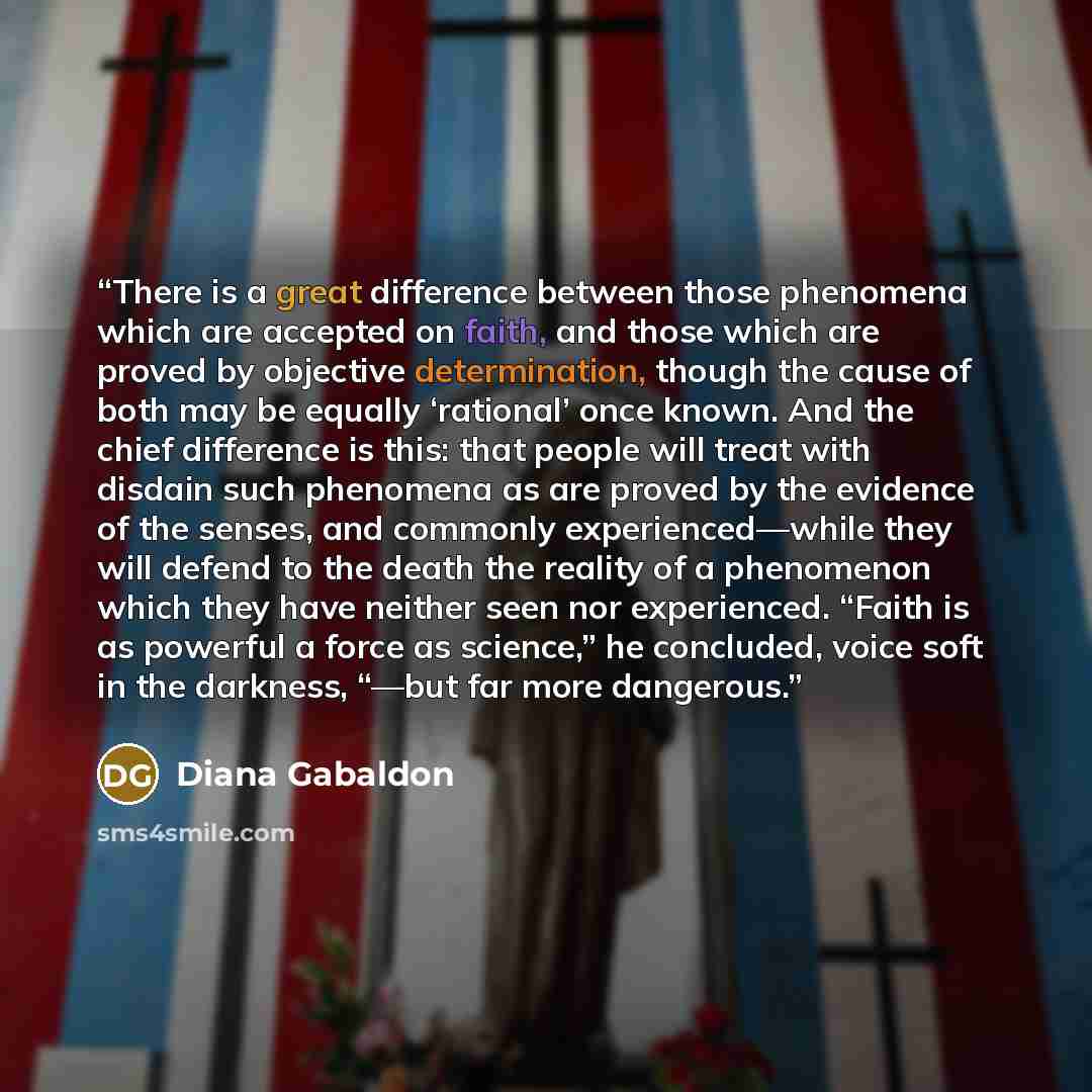 “There is a great difference between those phenomena which are accepted on faith, and those which are proved by objective determination, though the cause of both may be equally ‘rational’ once known. And the chief difference is this: that people will treat with disdain such phenomena as are proved…” quote by Diana Gabaldon