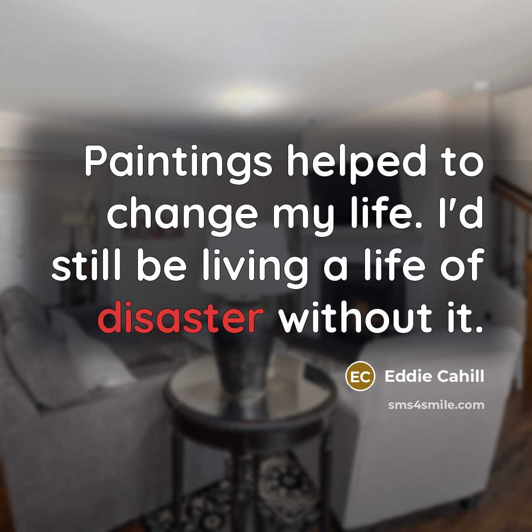“Paintings helped to change my life. I'd still be living a life of disaster without it.” quote by Eddie Cahill