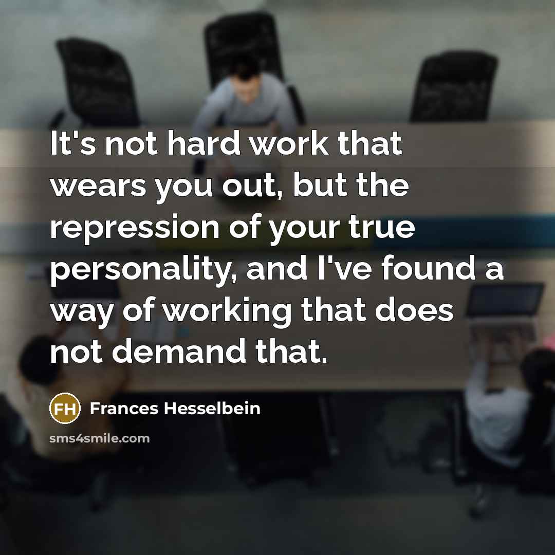 “It's not hard work that wears you out, but the repression of your true personality, and I've found a way of working that does not demand that.” quote by Frances Hesselbein