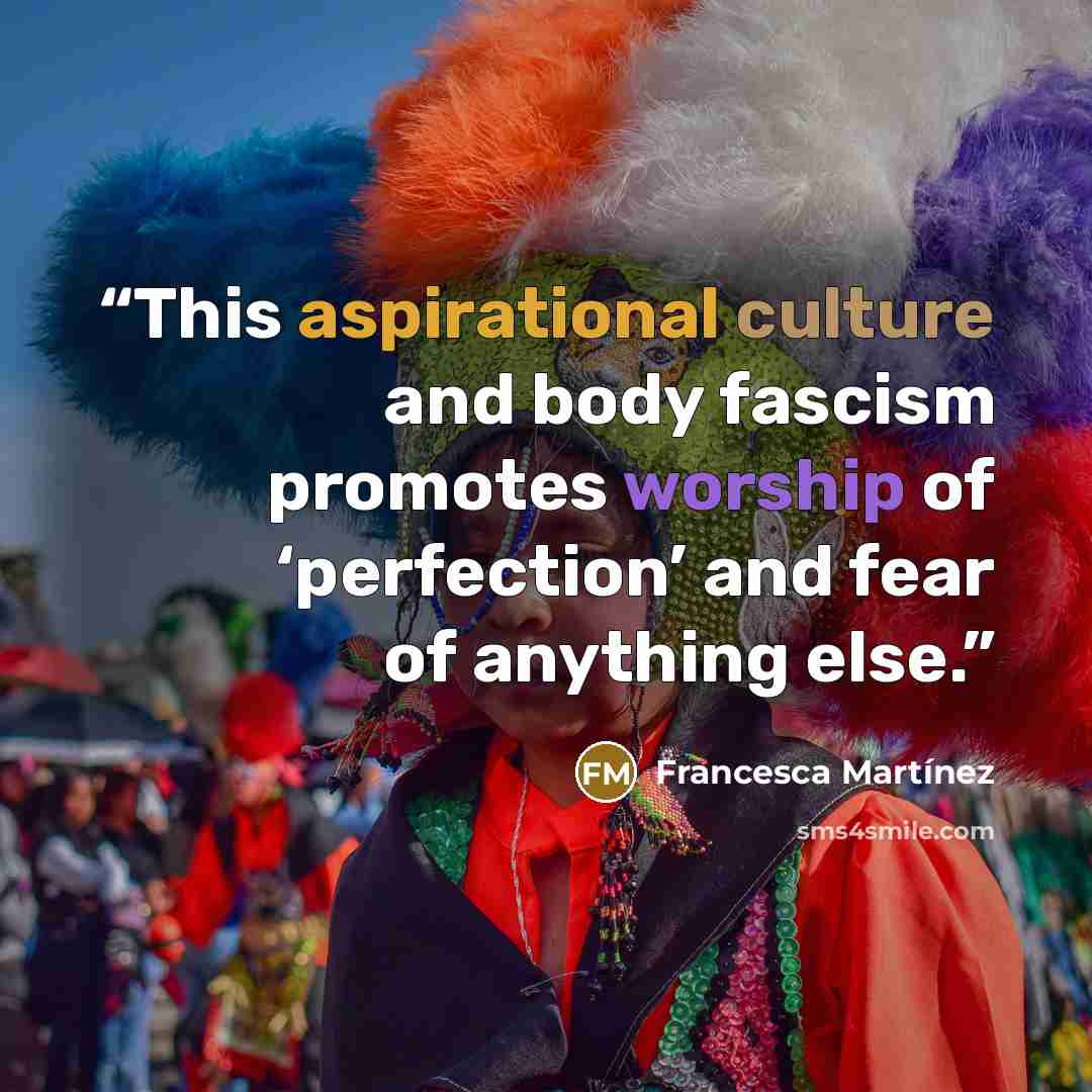 “This aspirational culture and body fascism promotes worship of ‘perfection’ and fear of anything else.” quote by Francesca Martínez