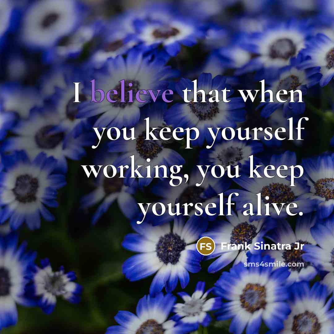 “I believe that when you keep yourself working, you keep…” quote by Frank Sinatra Jr