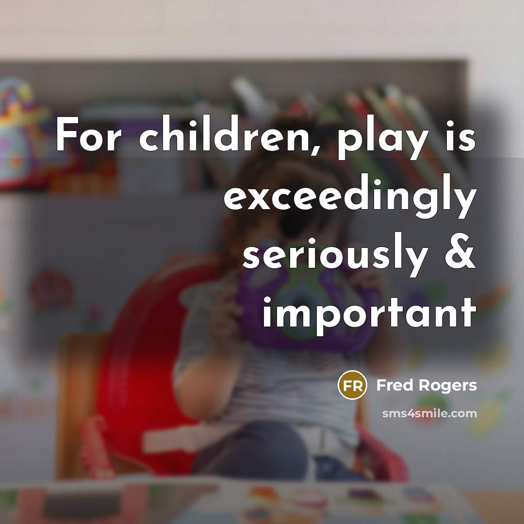 “For children, play is exceedingly seriously & important…” quote by Fred Rogers