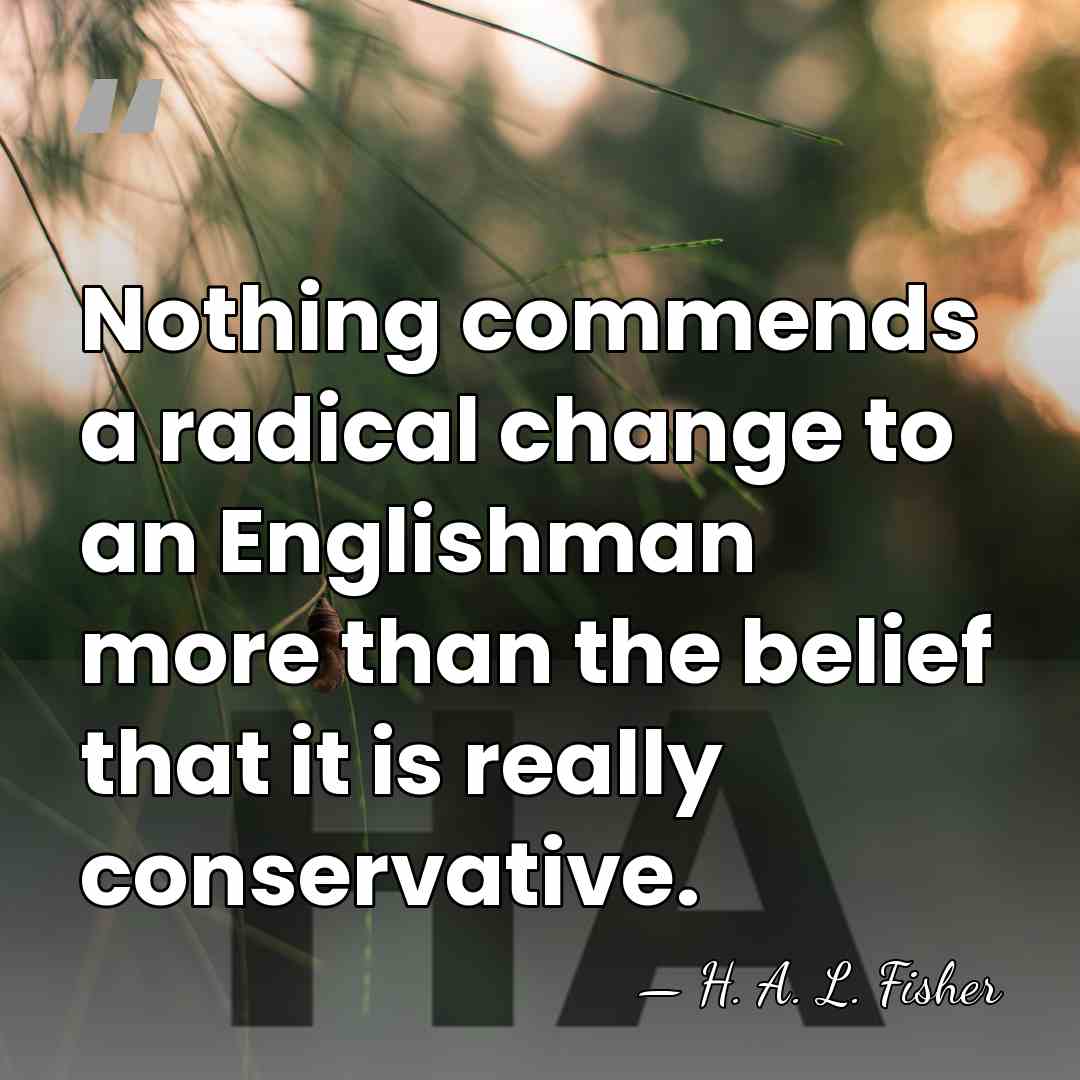 Nothing commends a radical change to an Englishman more than the belief&hellip; - H. A. L. Fisher