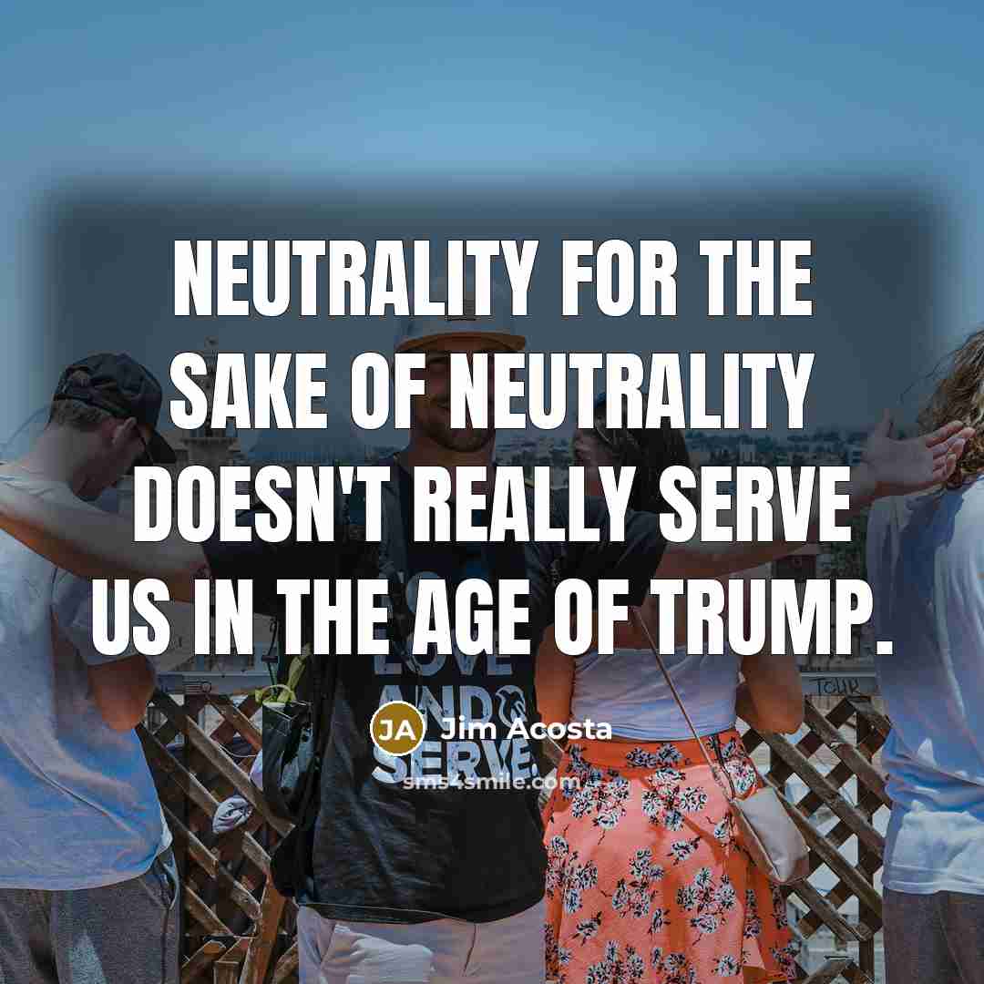 “Neutrality for the sake of neutrality doesn't really serve us…” quote by Jim Acosta