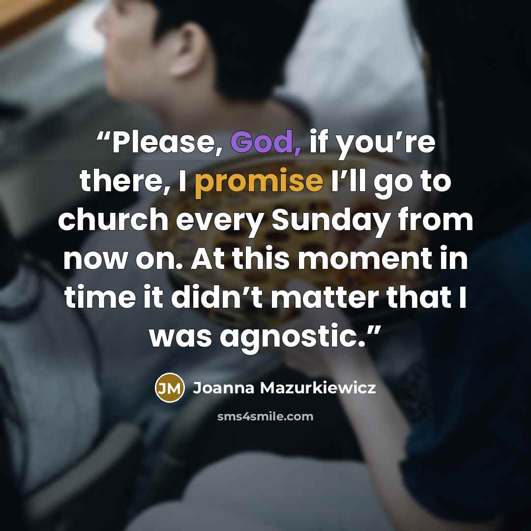 “Please, God, if you’re there, I promise I’ll go to church every Sunday from now on. At this moment in time it didn’t matter that I was agnostic.” quote by Joanna Mazurkiewicz