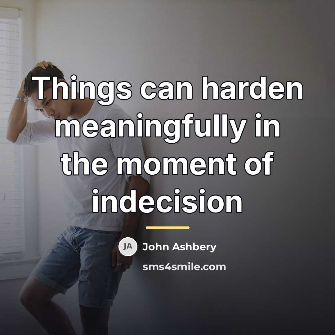 “Things can harden meaningfully in the moment of indecision…” quote by John Ashbery