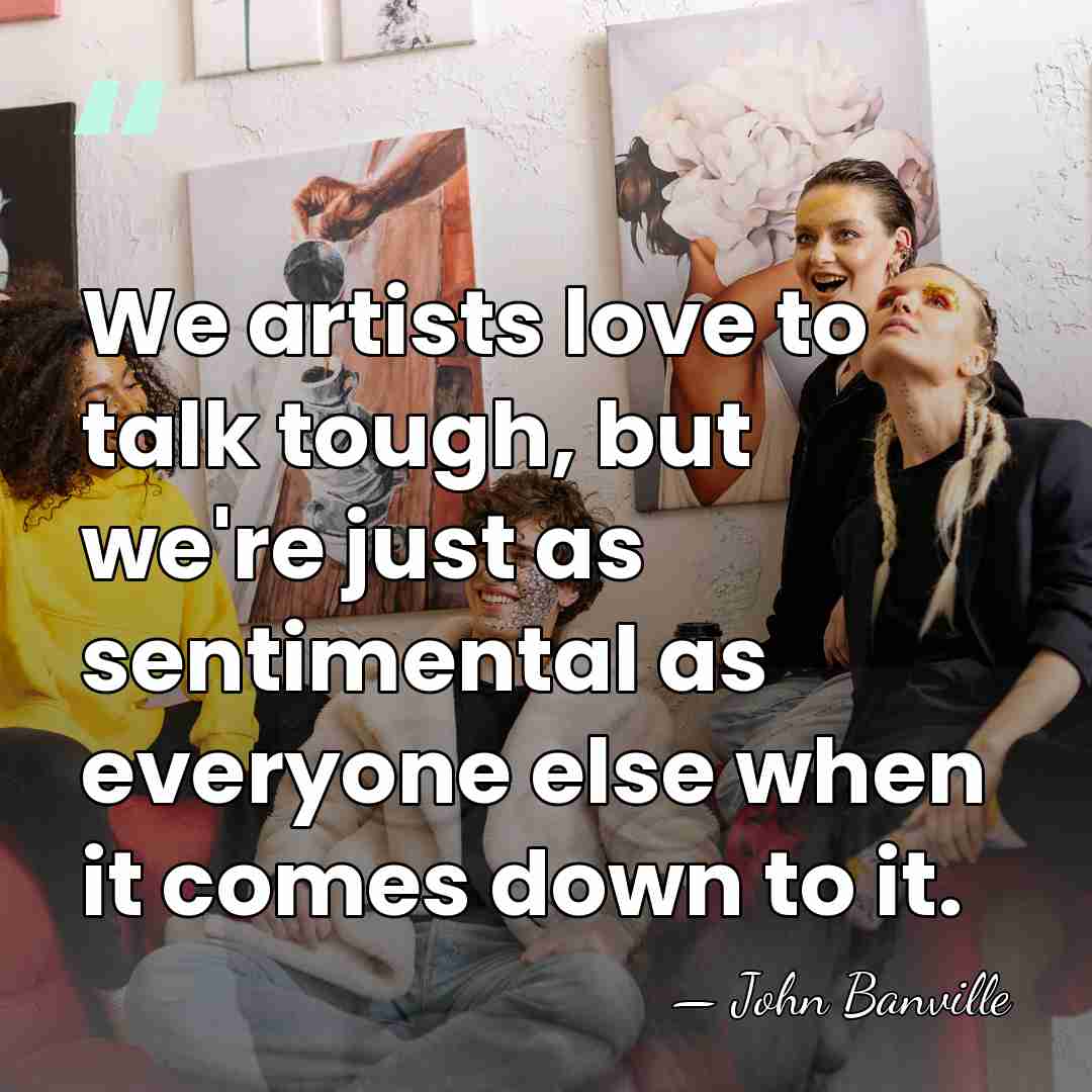 We artists love to talk tough, but we're just as sentimental as&hellip; - John Banville