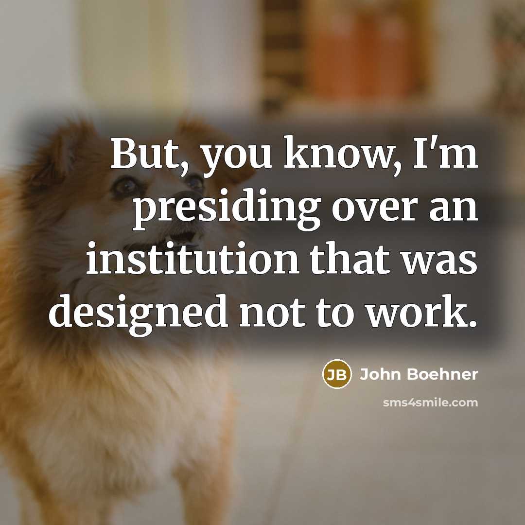 “But, you know, I'm presiding over an institution that was…” quote by John Boehner