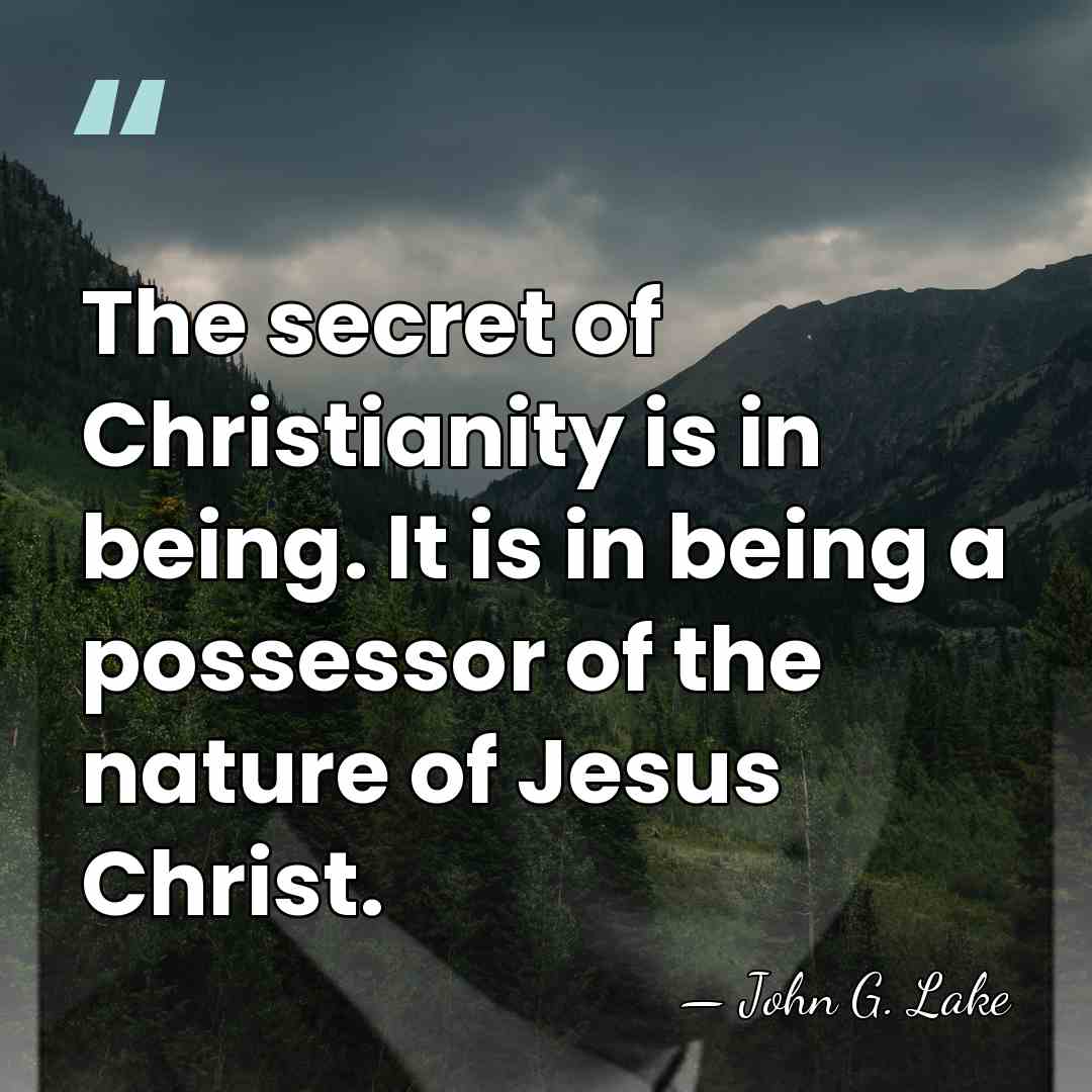 The secret of Christianity is in being. It is in being a&hellip; - John G. Lake