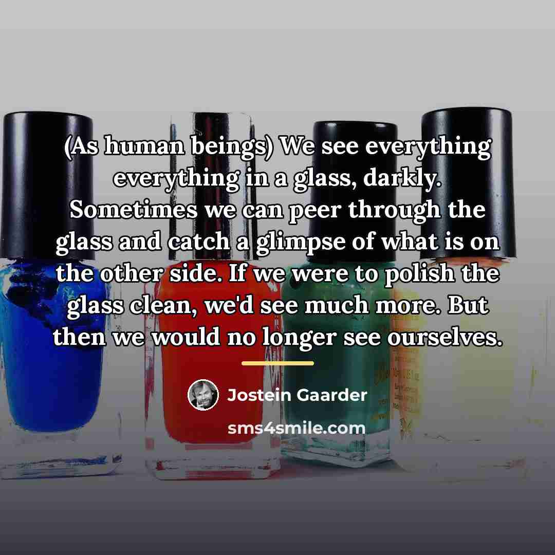 “(As human beings) We see everything everything in a glass,…” quote by Jostein Gaarder
