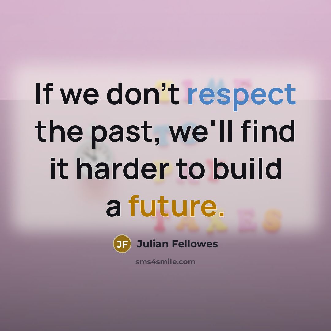 “If we don't respect the past, we'll find it harder to build a future.” quote by Julian Fellowes