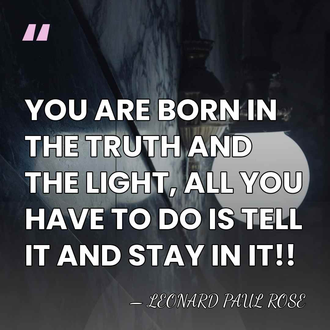 YOU ARE BORN IN THE TRUTH AND THE LIGHT, ALL YOU HAVE&hellip; - LEONARD PAUL ROSE