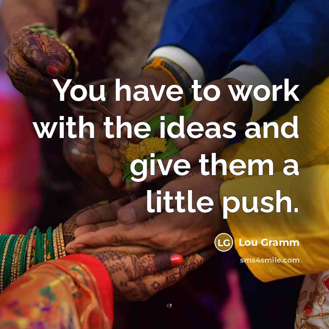“You have to work with the ideas and give them…” quote by Lou Gramm
