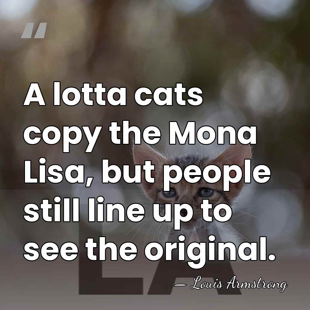 A lotta cats copy the Mona Lisa, but people still line up&hellip; - Louis Armstrong