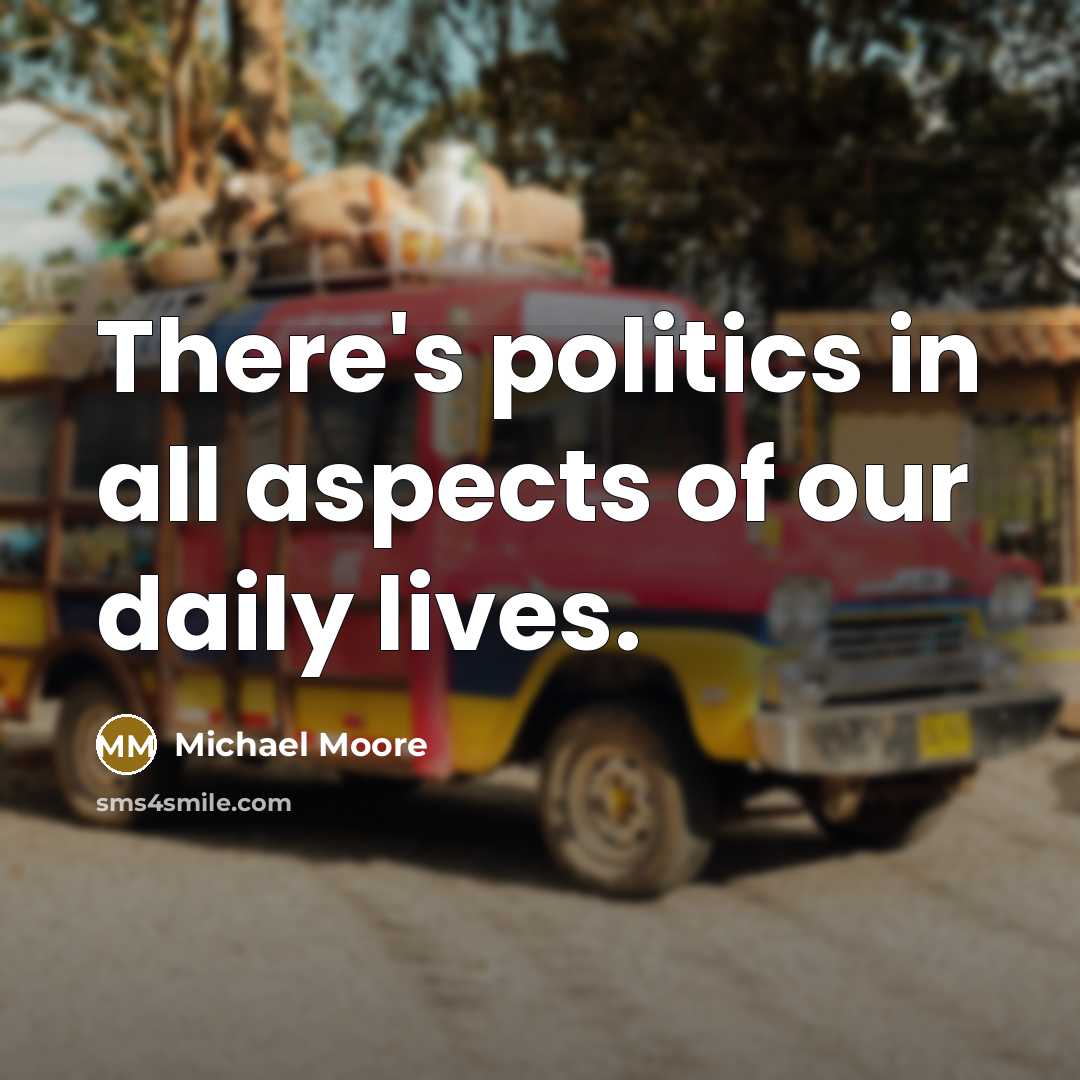“There's politics in all aspects of our daily lives.…” quote by Michael Moore