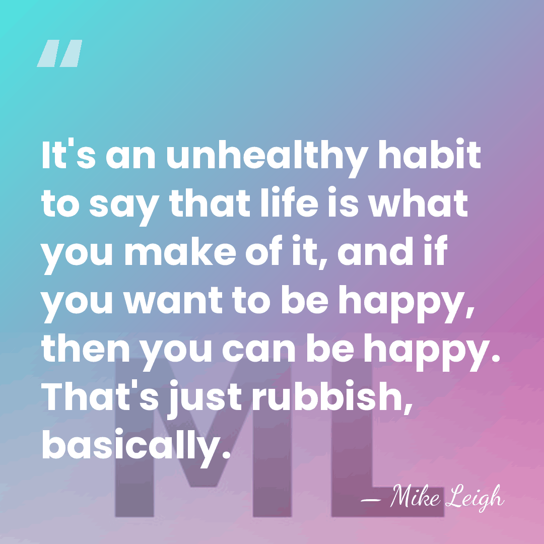 It's an unhealthy habit to say that life is what you make&hellip; - Mike Leigh