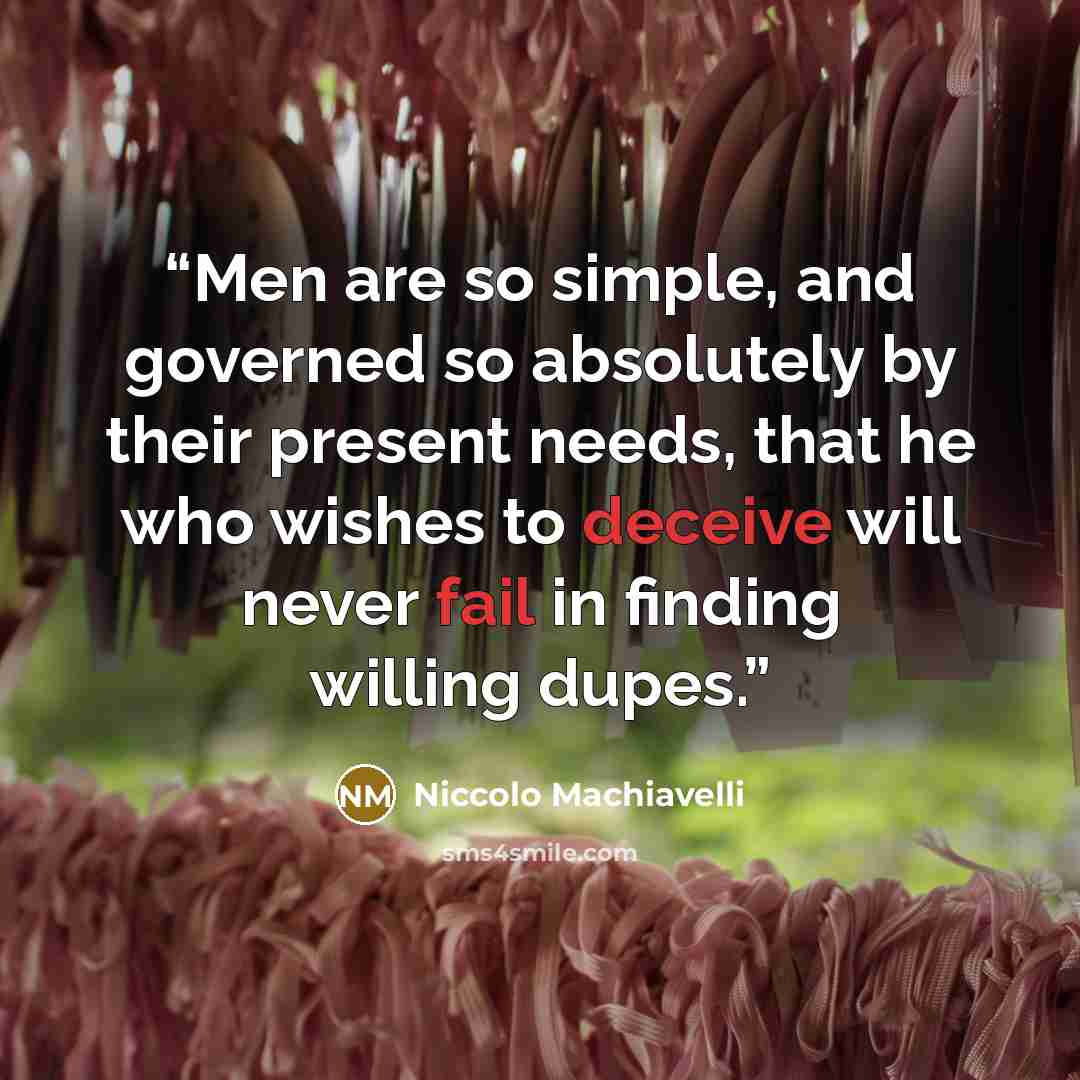 “Men are so simple, and governed so absolutely by their present needs, that he who wishes to deceive will never fail in finding willing dupes.” quote by Niccolò Machiavelli