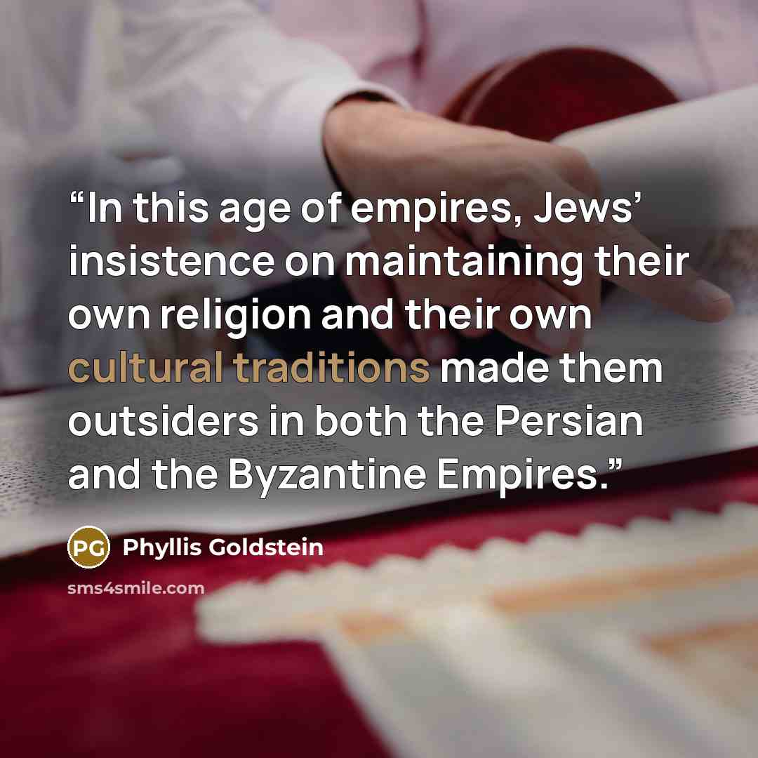 “In this age of empires, Jews’ insistence on maintaining their own religion and their own cultural traditions made them outsiders in both the Persian and the Byzantine Empires.” quote by Phyllis Goldstein