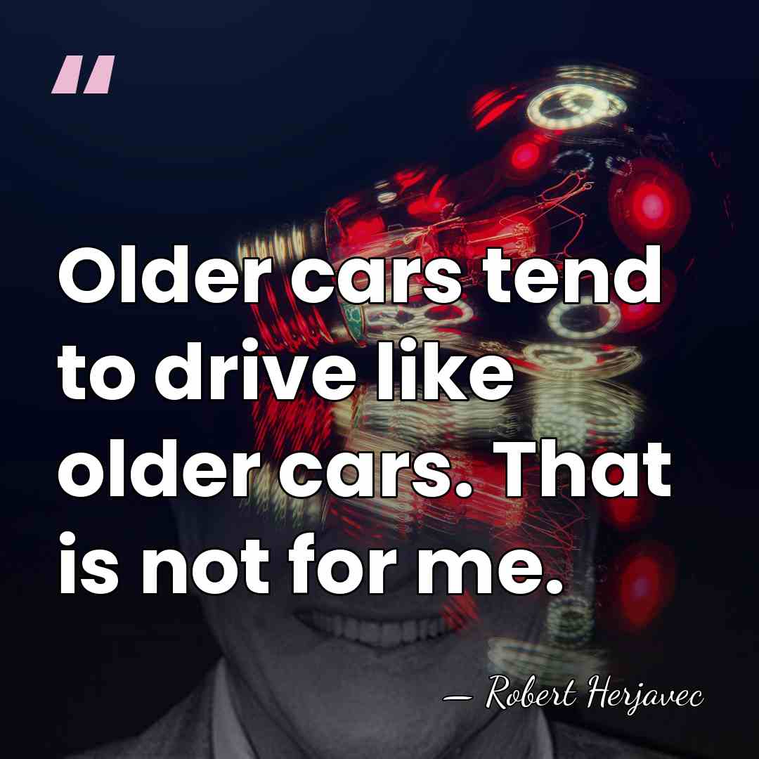 Older cars tend to drive like older cars. That is not for&hellip; - Robert Herjavec