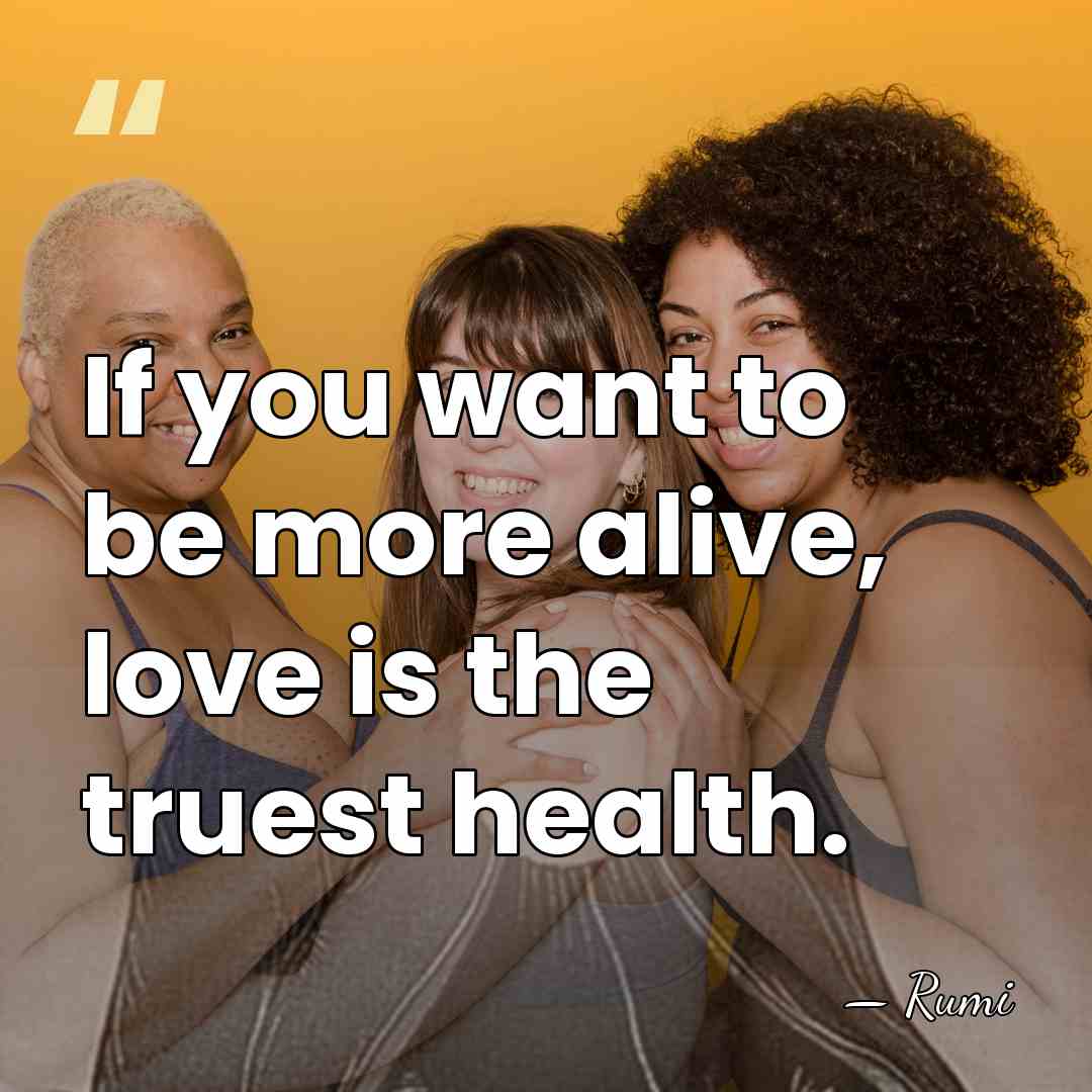 If you want to be more alive, love is the truest health. - Rumi