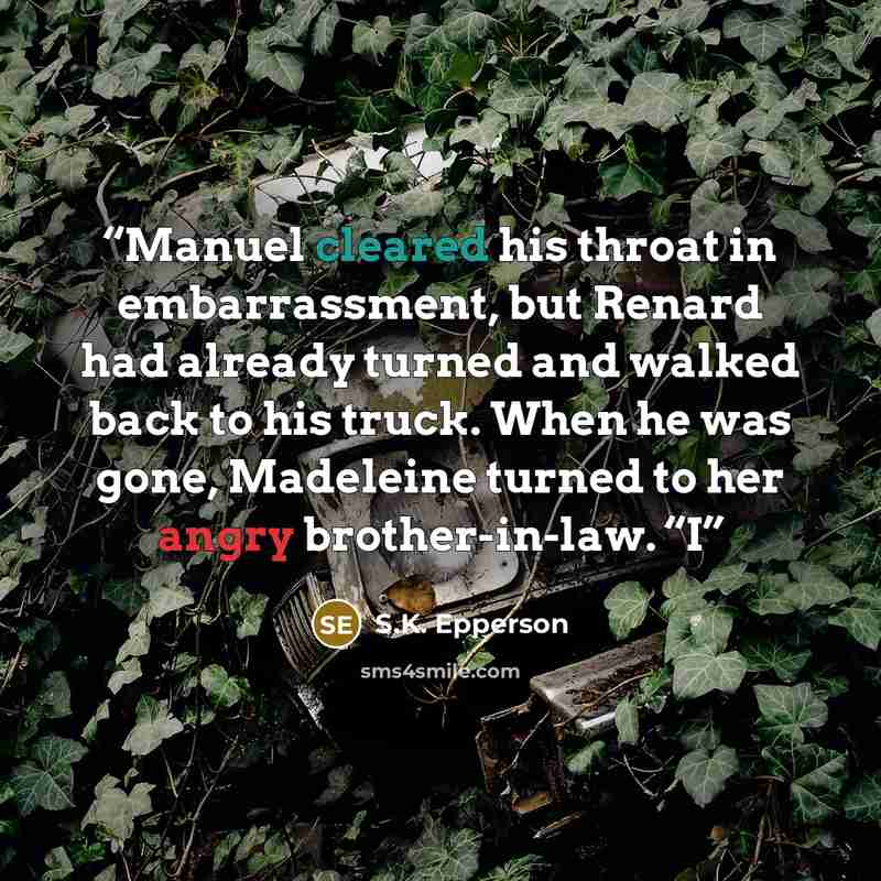 “Manuel cleared his throat in embarrassment, but Renard had already turned and walked back to his truck. When he was gone, Madeleine turned to her angry brother-in-law. “I” quote by S.K. Epperson