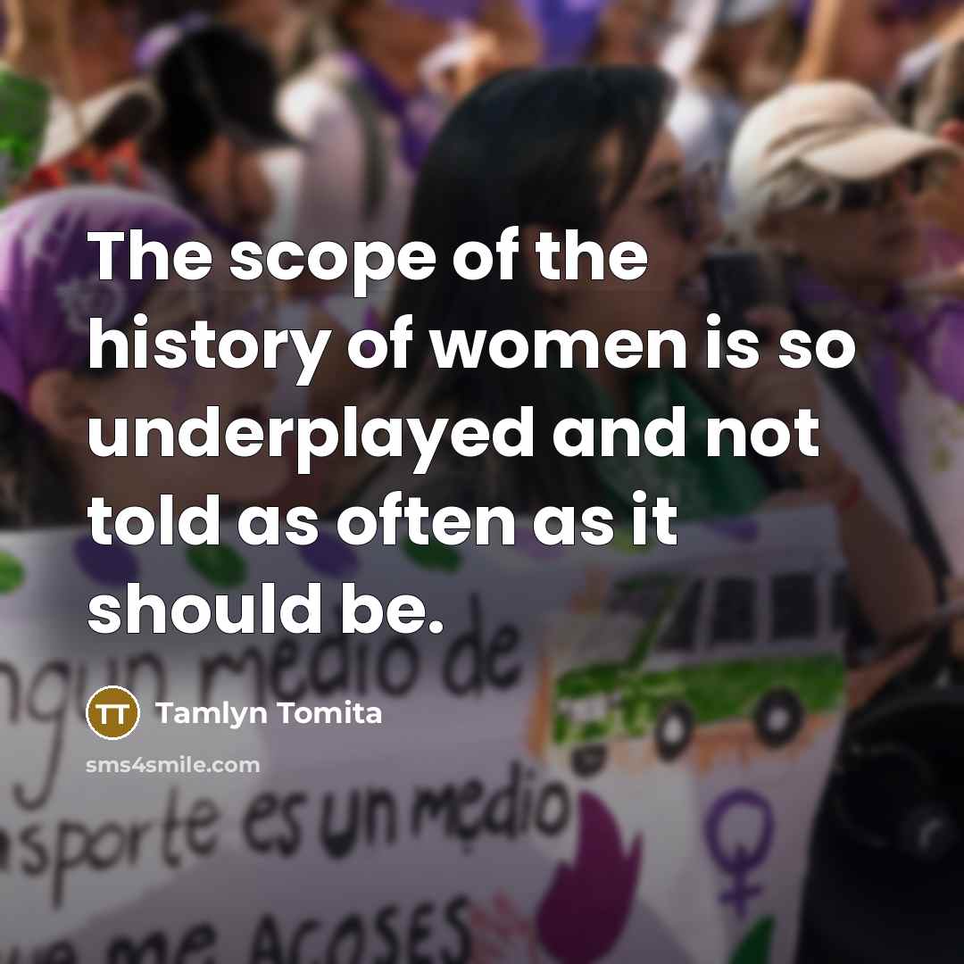 “The scope of the history of women is so underplayed and not told as often as it should be.” quote by Tamlyn Tomita