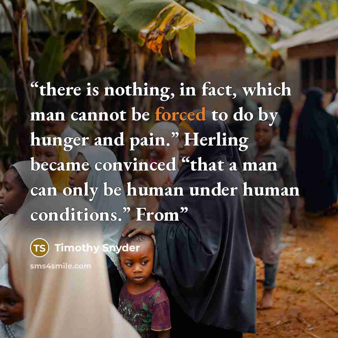 “there is nothing, in fact, which man cannot be forced to do by hunger and pain.” Herling became convinced “that a man can only be human under human conditions.” From” quote by Timothy Snyder