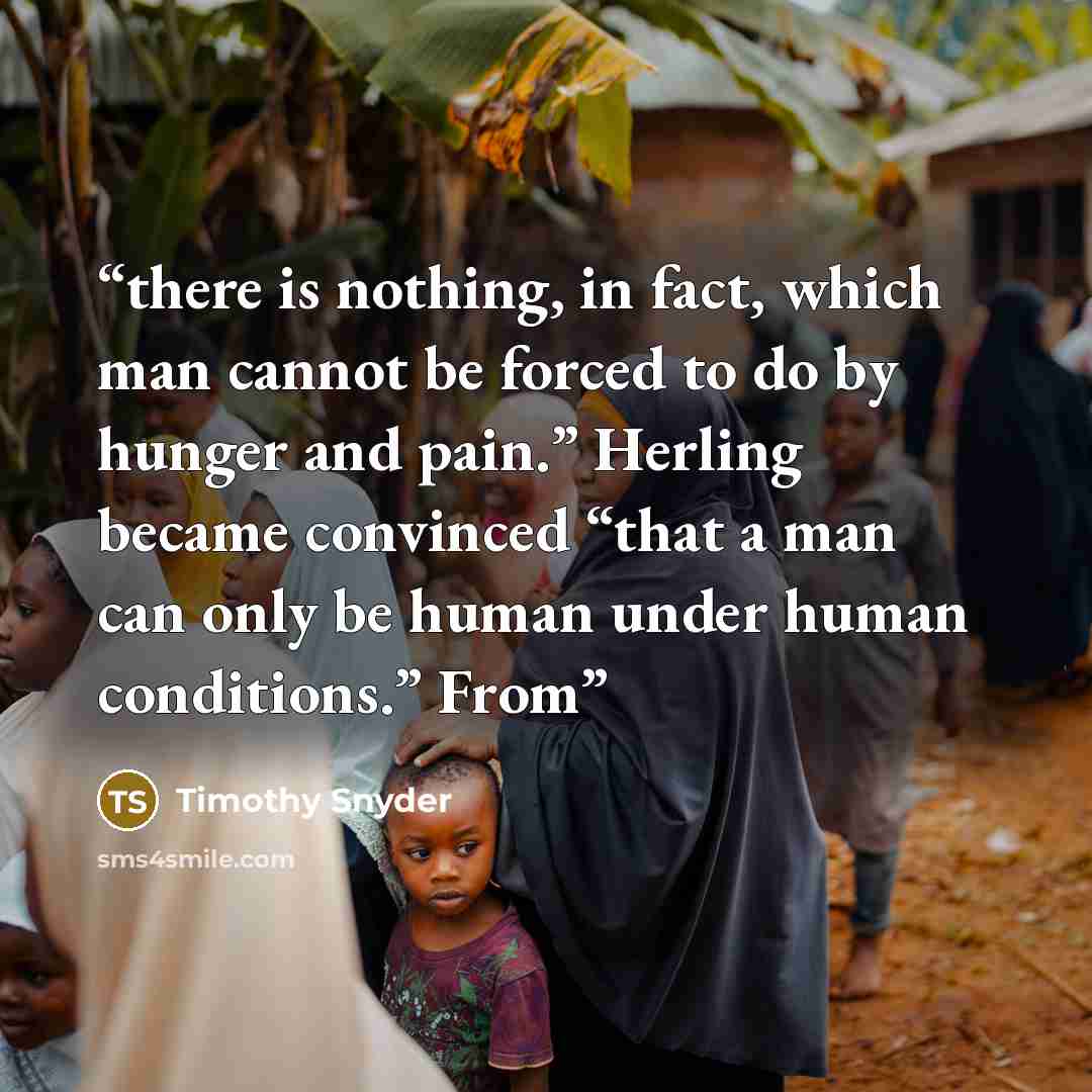 “there is nothing, in fact, which man cannot be forced to do by hunger and pain.” Herling became convinced “that a man can only be human under human conditions.” From” quote by Timothy Snyder