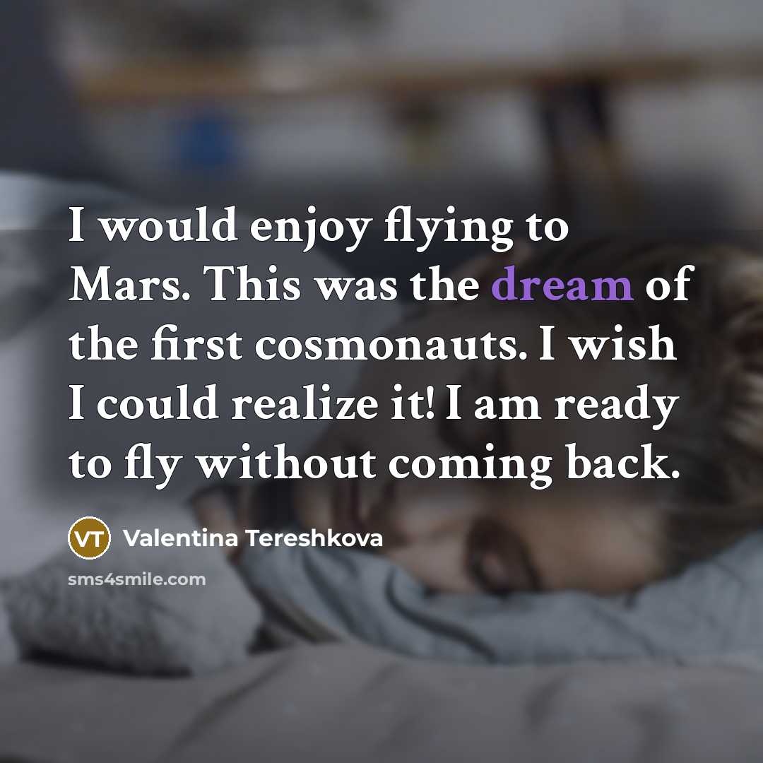 “I would enjoy flying to Mars. This was the dream of the first cosmonauts. I wish I could realize it! I am ready to fly without coming back.” quote by Valentina Tereshkova