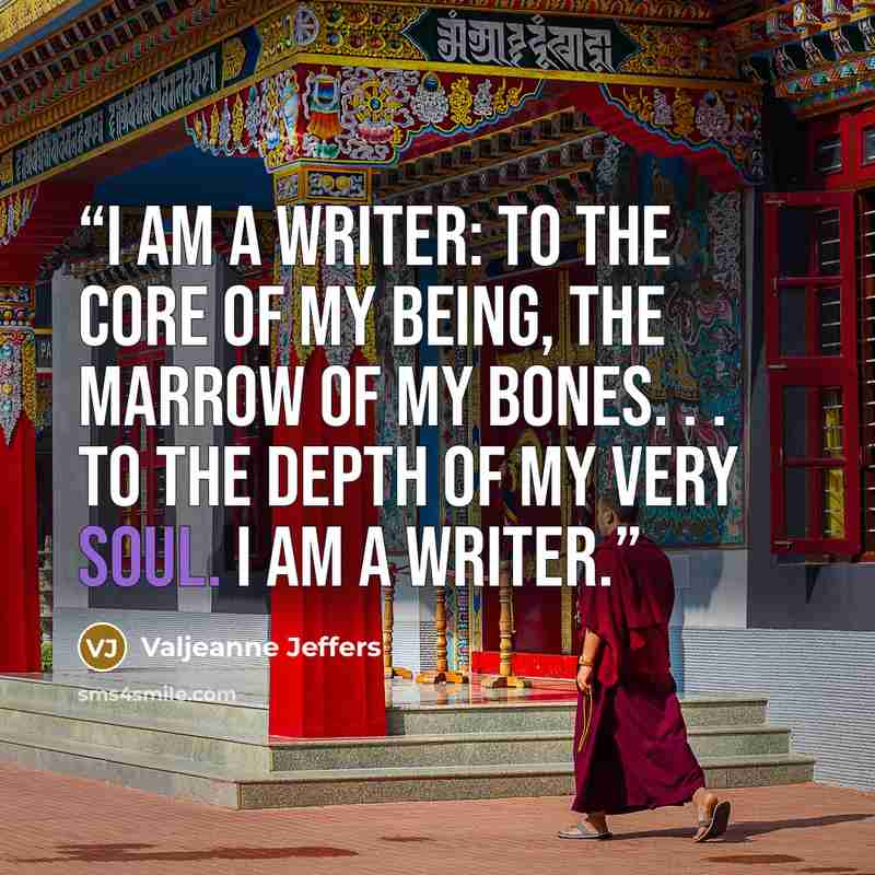 “I am a writer: to the core of my being, the marrow of my bones. . . to the depth of my very soul. I am a writer.” quote by Valjeanne Jeffers