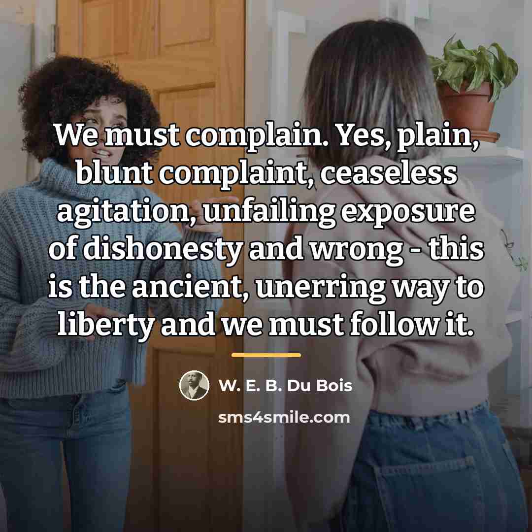 “We must complain. Yes, plain, blunt complaint, ceaseless agitation, unfailing…” quote by W. E. B. Du Bois