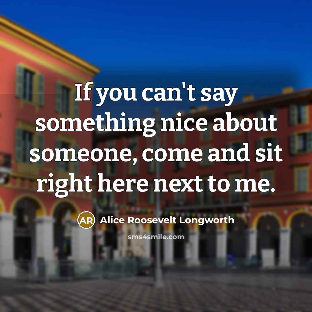 “If you can't say something nice about someone, come and sit right here next to me.” quote by Alice Roosevelt Longworth