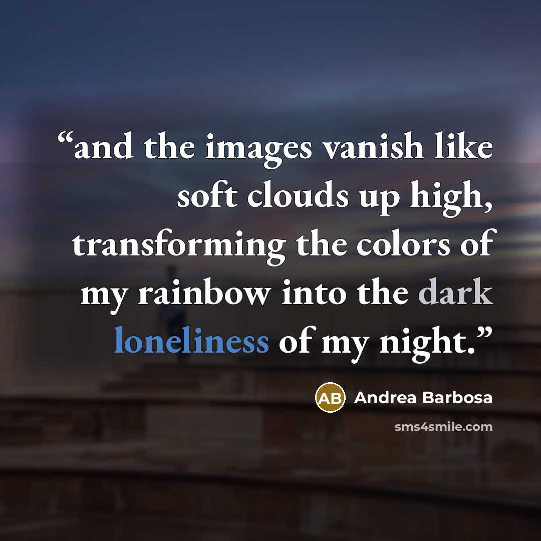 “and the images vanish like soft clouds up high, transforming the colors of my rainbow into the dark loneliness of my night.” quote by Andrea Barbosa