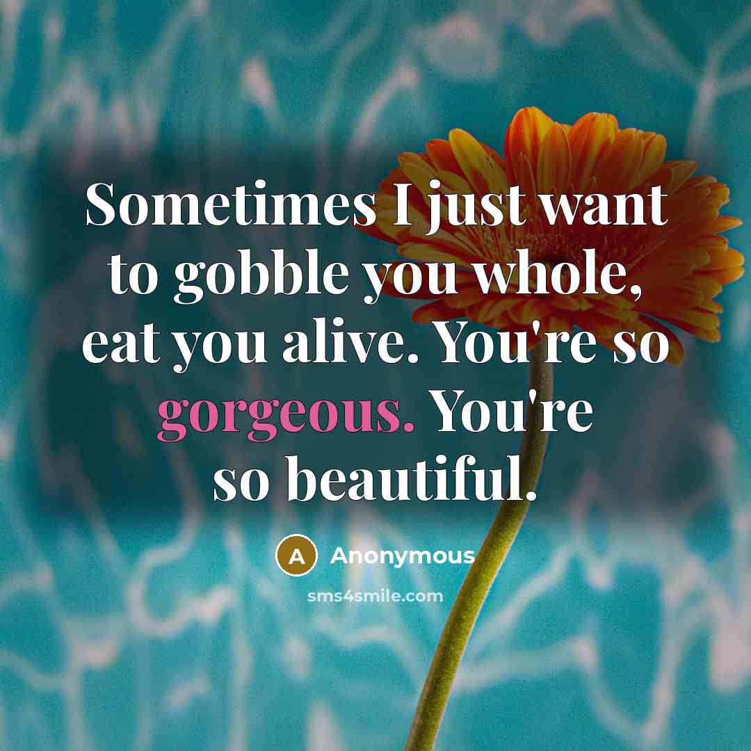 “Sometimes I just want to gobble you whole, eat you…” quote by Anonymous