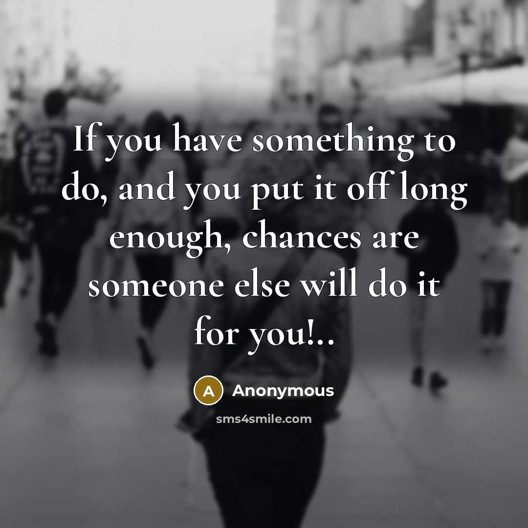 “If you have something to do, and you put it off long enough, chances are someone else will do it for you!..” quote by Anonymous
