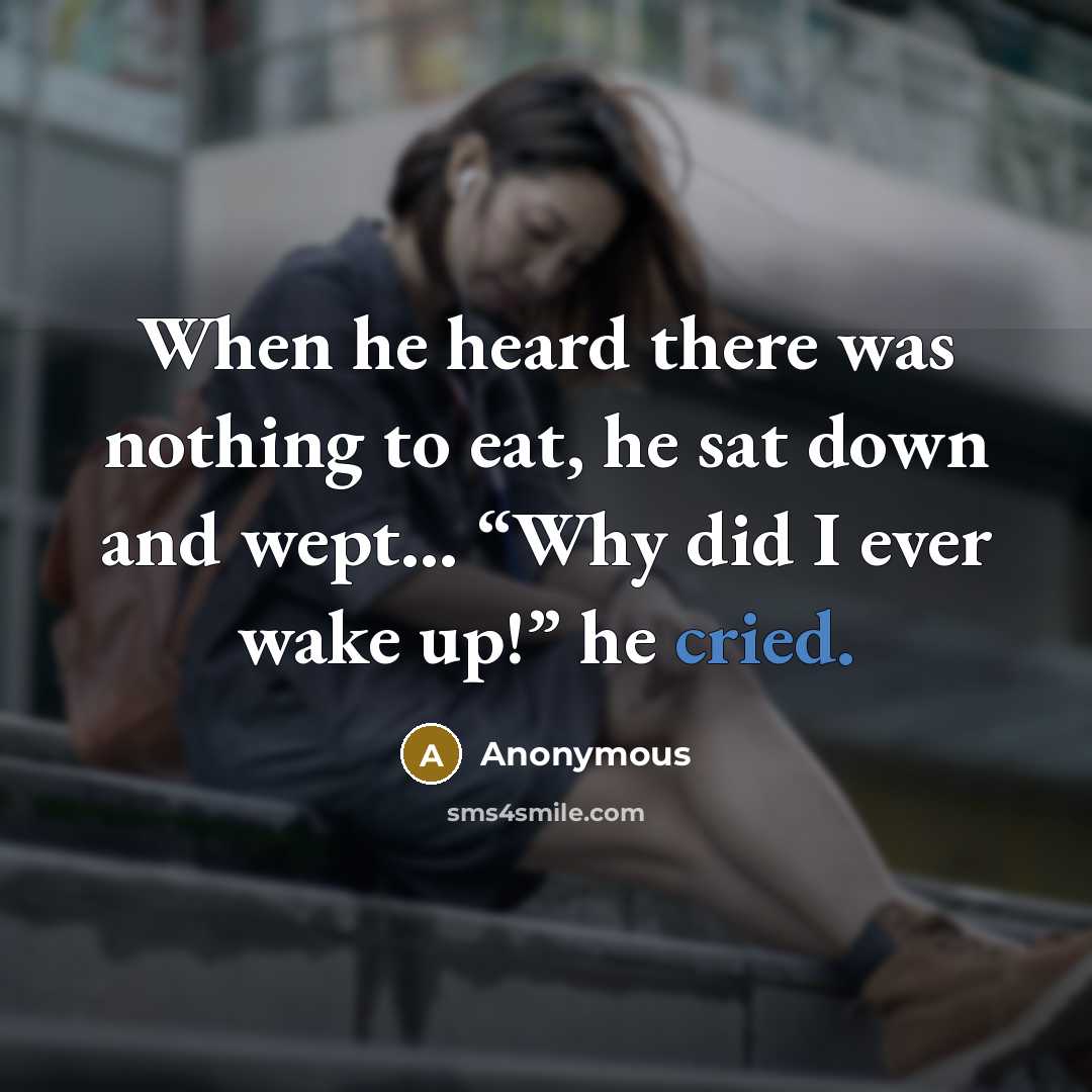 “When he heard there was nothing to eat, he sat down and wept… “Why did I ever wake up!” he cried.” quote by Anonymous