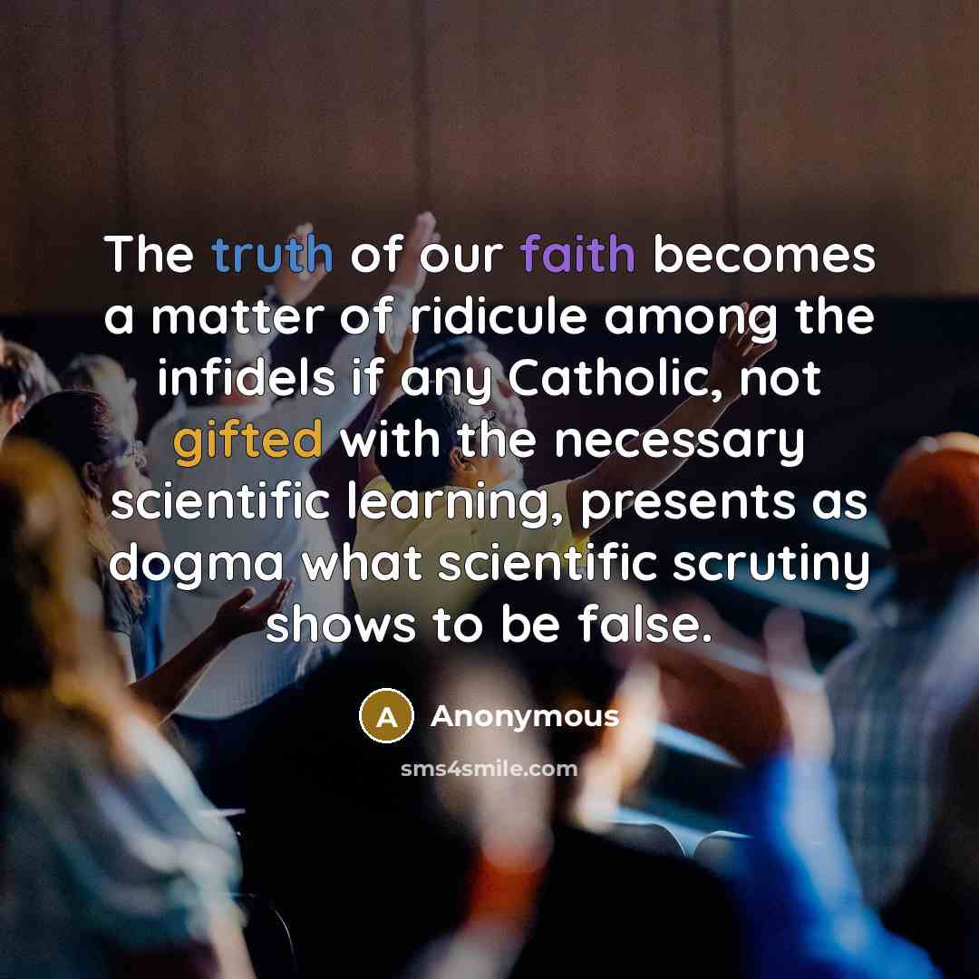 “The truth of our faith becomes a matter of ridicule among the infidels if any Catholic, not gifted with the necessary scientific learning, presents as dogma what scientific scrutiny shows to be false.” quote by Anonymous