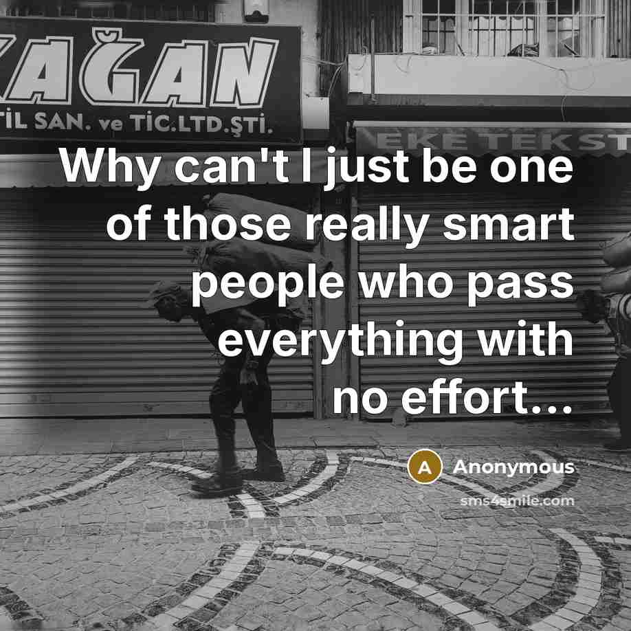 “Why can't I just be one of those really smart people who pass everything with no effort...” quote by Anonymous