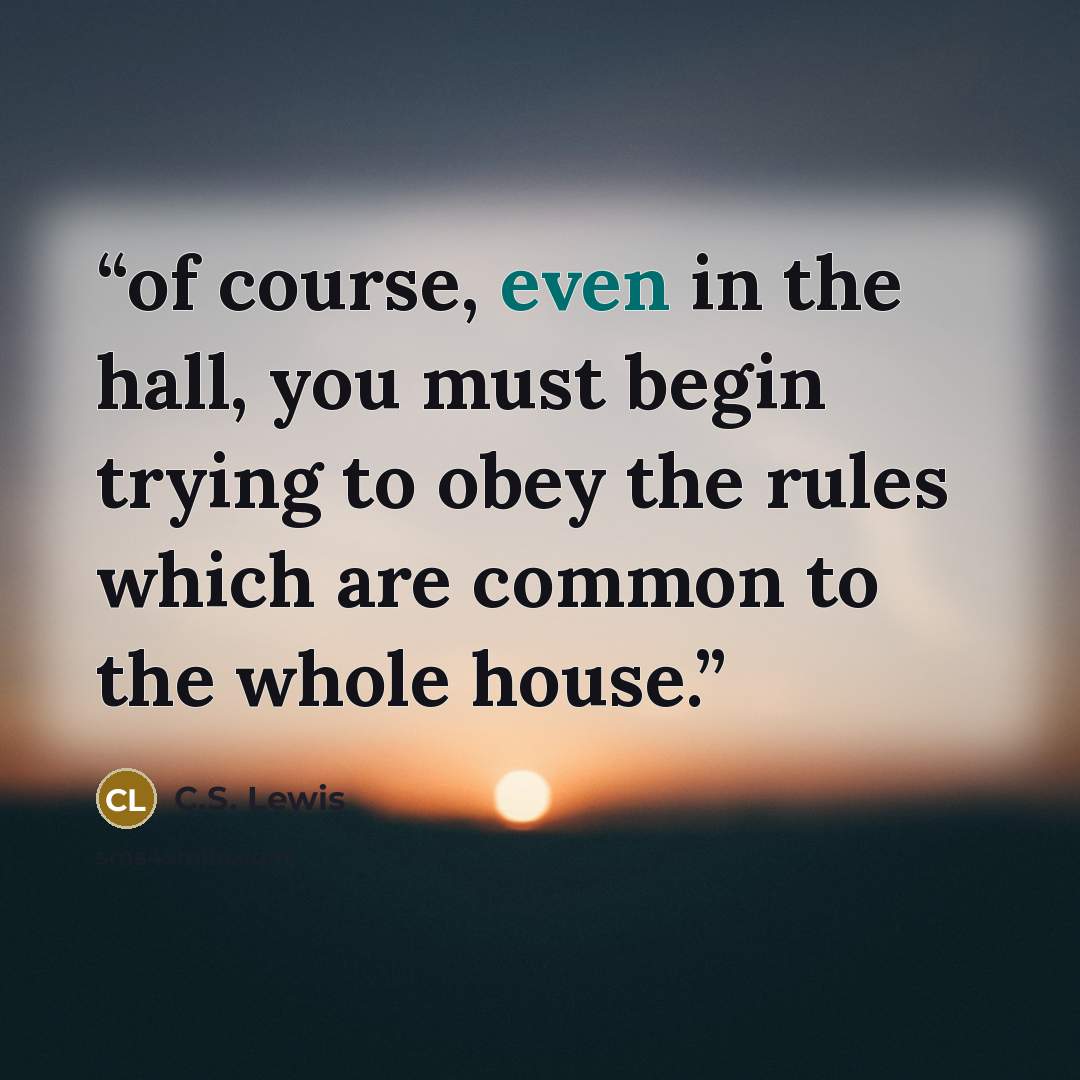 “of course, even in the hall, you must begin trying to obey the rules which are common to the whole house.” quote by C.S. Lewis
