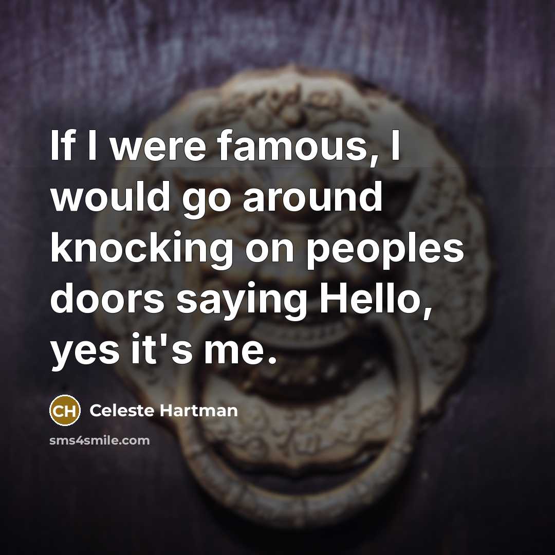 “If I were famous, I would go around knocking on peoples doors saying Hello, yes it's me.” quote by Celeste Hartman
